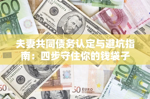 武汉夫妻共同债务认定与避坑指南:四步守住你的钱袋子 武汉夫妻共同债务认定与避坑指南:四步守住你的钱袋子