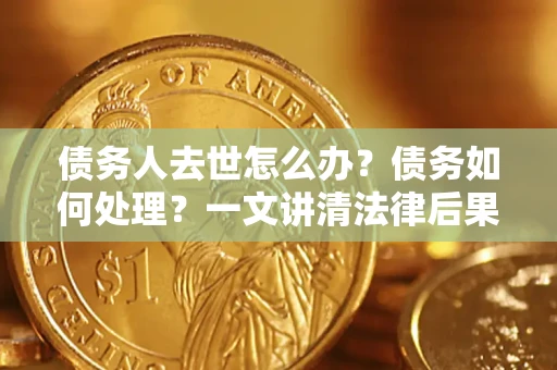 武汉债务人去世怎么办？债务如何处理？一文讲清法律后果
