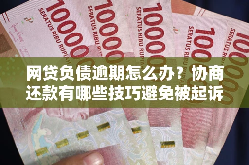 武汉网贷负债逾期怎么办？协商还款有哪些技巧避免被起诉？