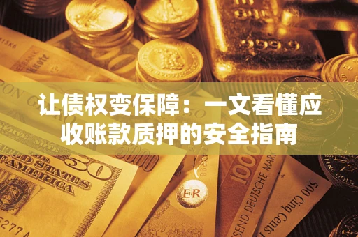 武汉让债权变保障:一文看懂应收账款质押的安全指南 武汉让债权变保障:一文看懂应收账款质押的安全指南