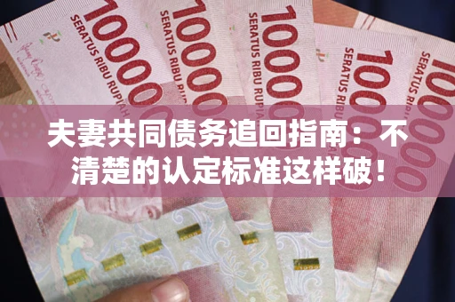 武汉夫妻共同债务追回指南:不清楚的认定标准这样破! 武汉夫妻共同债务追回指南:不清楚的认定标准这样破!