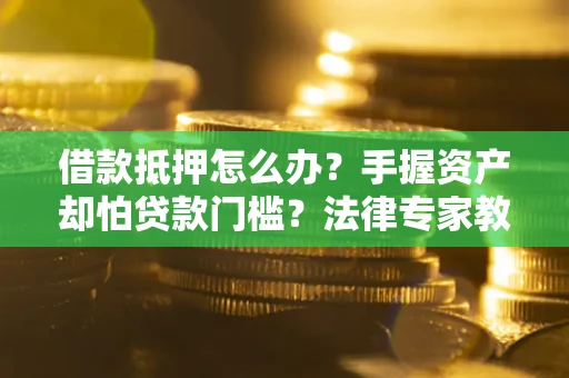 武汉借款抵押怎么办？手握资产却怕贷款门槛？法律专家教你办抵押不踩坑