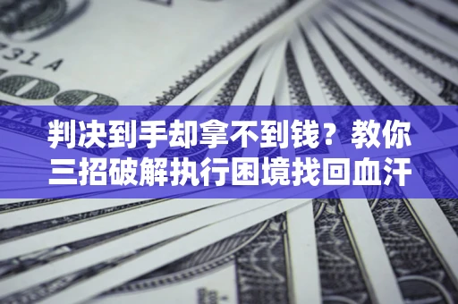 武汉判决到手却拿不到钱？教你三招破解执行困境找回血汗钱