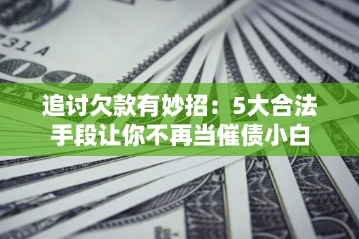 武汉追讨欠款有妙招：5大合法手段让你不再当催债小白
