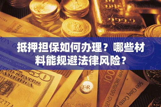 武汉抵押担保如何办理?哪些材料能规避法律风险? 武汉抵押担保如何办理?哪些材料能规避法律风险?