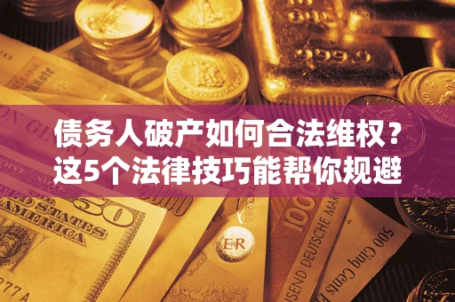 武汉债务人破产如何合法维权?这5个法律技巧能帮你规避风险 武汉债务人破产如何合法维权?这5个法律技巧能帮你规避风险