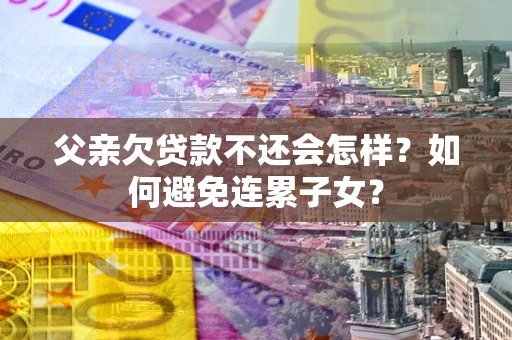 武汉父亲欠贷款不还会怎样？如何避免连累子女？