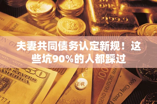 武汉夫妻共同债务认定新规！这些坑90%的人都踩过