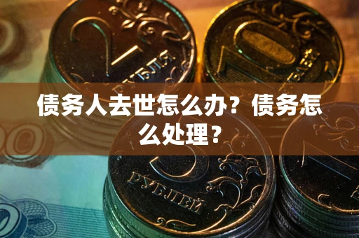 武汉债务人去世怎么办？债务怎么处理？