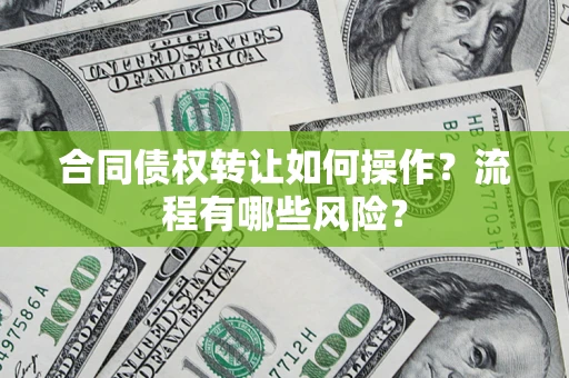 武汉合同债权转让如何操作?流程有哪些风险? 武汉合同债权转让如何操作?流程有哪些风险?