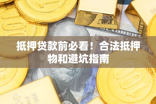 武汉抵押贷款前必看!合法抵押物和避坑指南 武汉抵押贷款前必看!合法抵押物和避坑指南