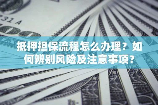 武汉抵押担保流程怎么办理?如何辨别风险及注意事项? 武汉抵押担保流程怎么办理?如何辨别风险及注意事项?