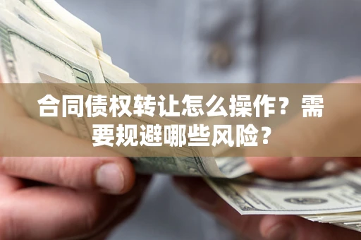 武汉合同债权转让怎么操作?需要规避哪些风险? 武汉合同债权转让怎么操作?需要规避哪些风险?