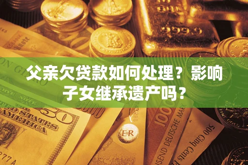 武汉父亲欠贷款如何处理?影响子女继承遗产吗? 武汉父亲欠贷款如何处理?影响子女继承遗产吗?