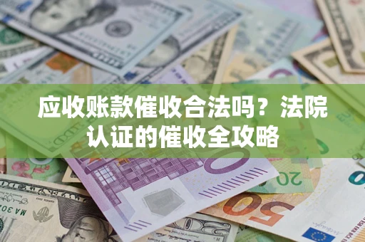 武汉应收账款催收合法吗？法院认证的催收全攻略