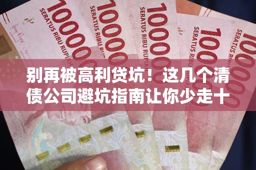 武汉别再被高利贷坑！这几个清债公司避坑指南让你少走十年弯路