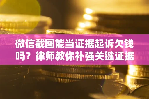 武汉微信截图能当证据起诉欠钱吗？律师教你补强关键证据
