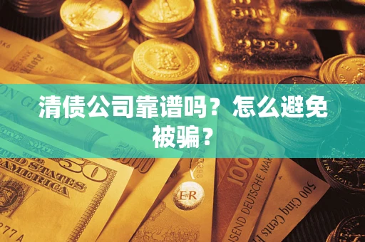 武汉清债公司靠谱吗?怎么避免被骗? 武汉清债公司靠谱吗?怎么避免被骗?