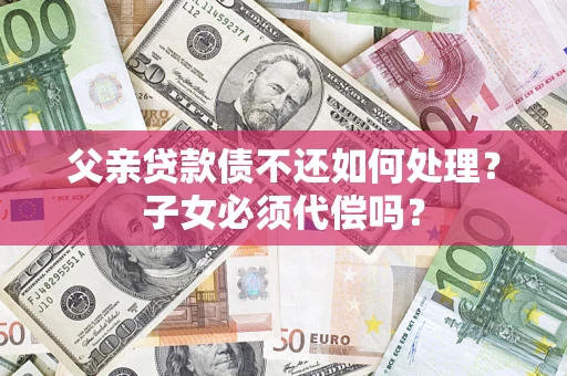 武汉父亲贷款债不还如何处理?子女必须代偿吗? 武汉父亲贷款债不还如何处理?子女必须代偿吗?