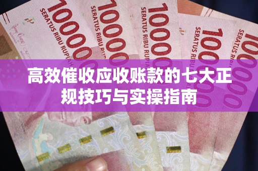 武汉高效催收应收账款的七大正规技巧与实操指南 武汉高效催收应收账款的七大正规技巧与实操指南