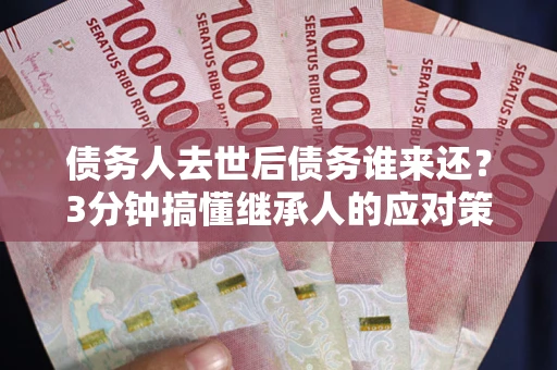 武汉债务人去世后债务谁来还？3分钟搞懂继承人的应对策略
