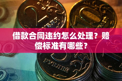 武汉借款合同违约怎么处理？赔偿标准有哪些？
