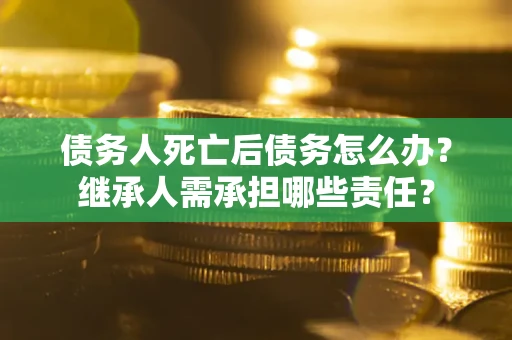 武汉债务人死亡后债务怎么办？继承人需承担哪些责任？