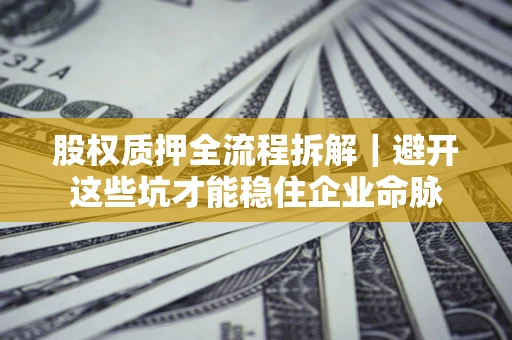 武汉股权质押全流程拆解|避开这些坑才能稳住企业命脉 武汉股权质押全流程拆解|避开这些坑才能稳住企业命脉
