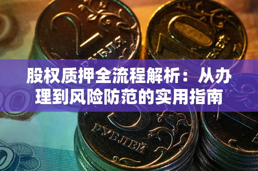 武汉股权质押全流程解析:从办理到风险防范的实用指南 武汉股权质押全流程解析:从办理到风险防范的实用指南