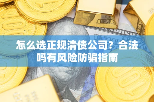 武汉怎么选正规清债公司?合法吗有风险防骗指南 武汉怎么选正规清债公司?合法吗有风险防骗指南