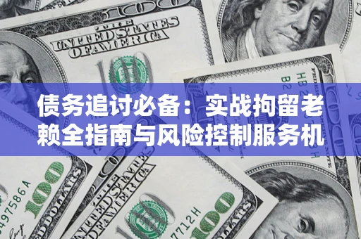 武汉债务追讨必备:实战拘留老赖全指南与风险控制服务机构推荐 武汉债务追讨必备:实战拘留老赖全指南与风险控制服务机构推荐