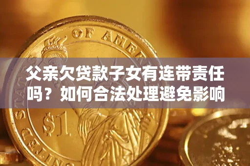 武汉父亲欠贷款子女有连带责任吗?如何合法处理避免影响? 武汉父亲欠贷款子女有连带责任吗?如何合法处理避免影响?