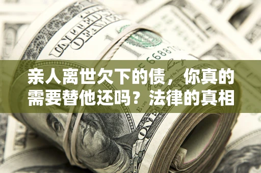 武汉亲人离世欠下的债，你真的需要替他还吗？法律的真相或许与你想的不一样