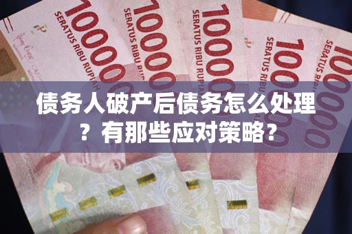 武汉债务人破产后债务怎么处理？有那些应对策略？