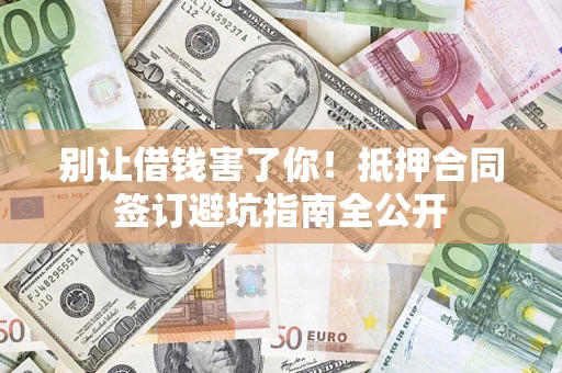 武汉别让借钱害了你！抵押合同签订避坑指南全公开