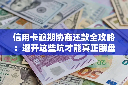 武汉信用卡逾期协商还款全攻略：避开这些坑才能真正翻盘