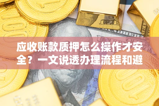 武汉应收账款质押怎么操作才安全？一文说透办理流程和避险绝招